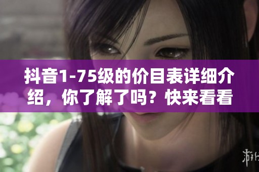 抖音1-75级的价目表详细介绍，你了解了吗？快来看看具体内容吧！