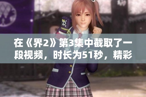 在《界2》第3集中截取了一段视频，时长为51秒，精彩不容错过。