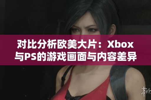 对比分析欧美大片：Xbox与PS的游戏画面与内容差异探讨