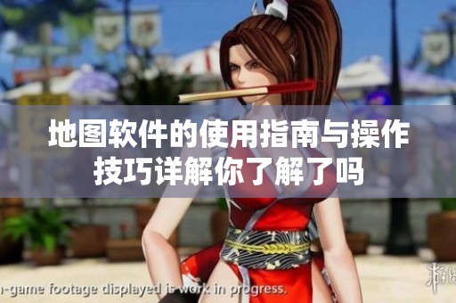 地图软件的使用指南与操作技巧详解你了解了吗