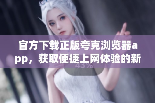 官方下载正版夸克浏览器app，获取便捷上网体验的新选择