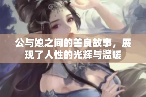 公与媳之间的善良故事，展现了人性的光辉与温暖
