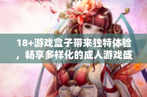 18+游戏盒子带来独特体验，畅享多样化的**游戏盛宴