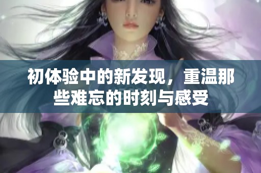 初体验中的新发现，重温那些难忘的时刻与感受
