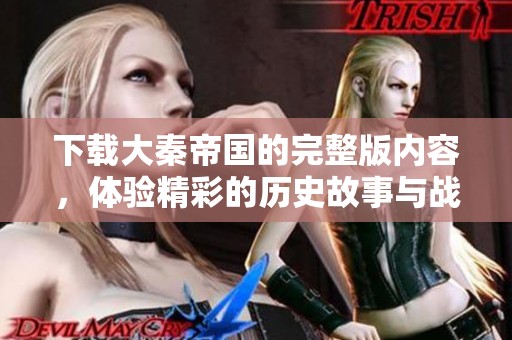 下载大秦帝国的完整版内容，体验精彩的历史故事与战斗乐趣