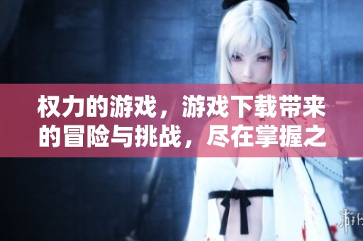 权力的游戏，游戏下载带来的冒险与挑战，尽在掌握之中