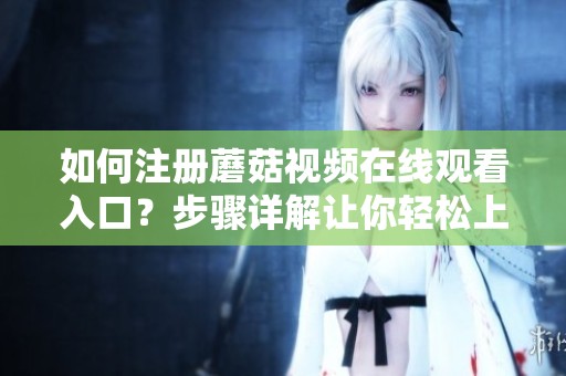 如何注册蘑菇视频在线观看入口？步骤详解让你轻松上手！