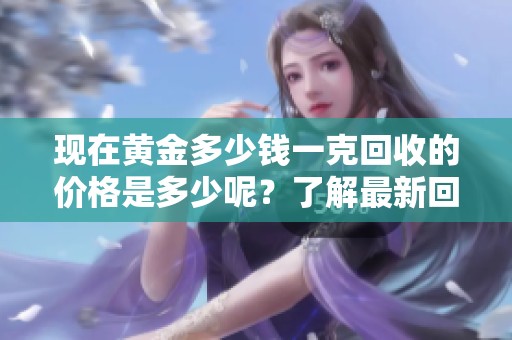 现在黄金多少钱一克回收的价格是多少呢？了解最新回收行情非常重要哦