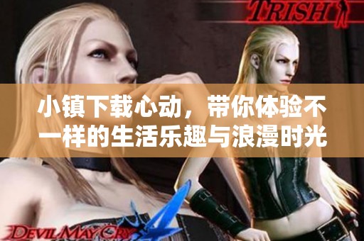 小镇下载心动，带你体验不一样的生活乐趣与浪漫时光
