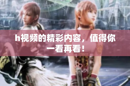 h视频的精彩内容，值得你一看再看！