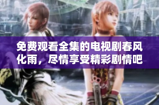 免费观看全集的电视剧春风化雨，尽情享受精彩剧情吧