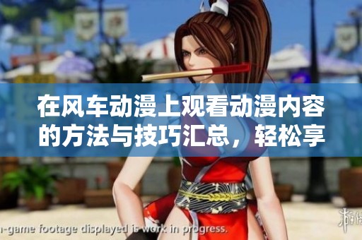 在风车动漫上观看动漫内容的方法与技巧汇总，轻松享受精彩动漫世界