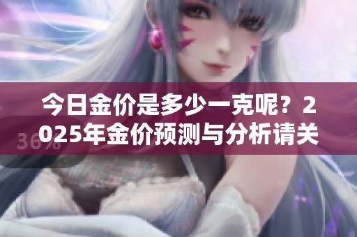 今日金价是多少一克呢？2025年金价预测与分析请关注。