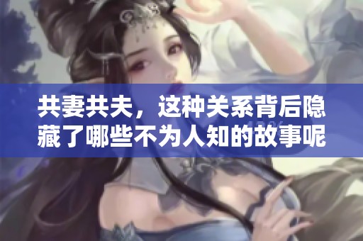 共妻共夫，这种关系背后隐藏了哪些不为人知的故事呢？