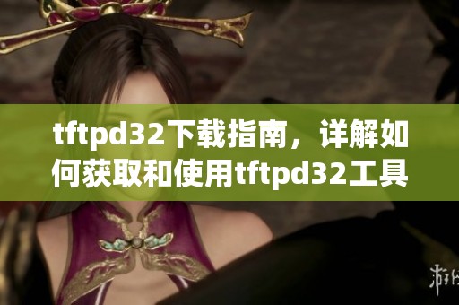 tftpd32下载指南，详解如何获取和使用tftpd32工具