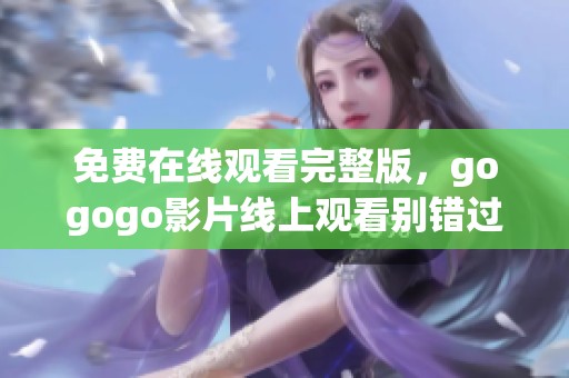 免费在线观看完整版，gogogo影片线上观看别错过！