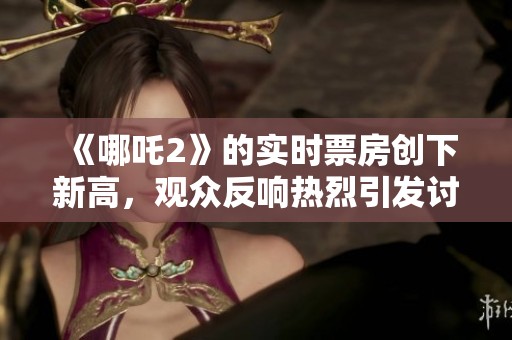 《哪吒2》的实时票房创下新高，观众反响热烈引发讨论
