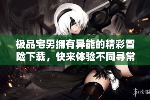 极品宅男拥有异能的精彩冒险下载，快来体验不同寻常的生活吧
