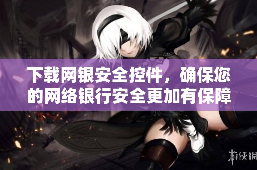 下载网银安全控件，确保您的网络银行安全更加有保障