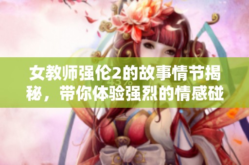 女教师强伦2的故事情节揭秘，带你体验强烈的情感碰撞与冲突