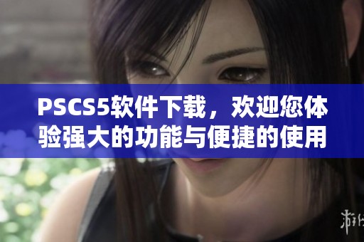 PSCS5软件下载，欢迎您体验强大的功能与便捷的使用方式