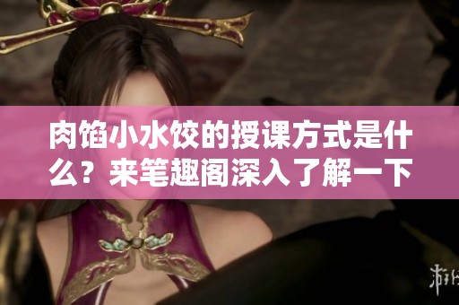 肉馅小水饺的授课方式是什么？来笔趣阁深入了解一下吧！