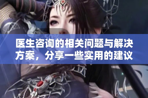 医生咨询的相关问题与解决方案，分享一些实用的建议与经验