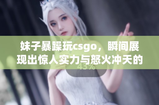 妹子暴躁玩csgo，瞬间展现出惊人实力与怒火冲天的场面