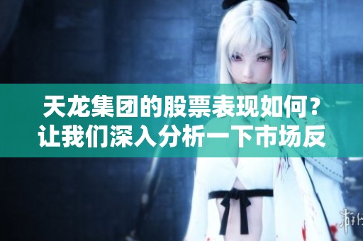 天龙集团的股票表现如何？让我们深入分析一下市场反应与投资前景。