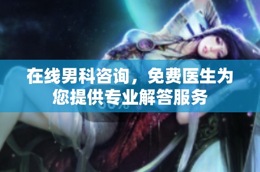 在线男科咨询，免费医生为您提供专业解答服务