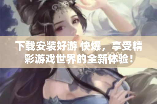 下载安装好游 快爆，享受精彩游戏世界的全新体验！