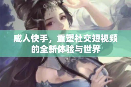 **快手，重塑社交短视频的全新体验与世界