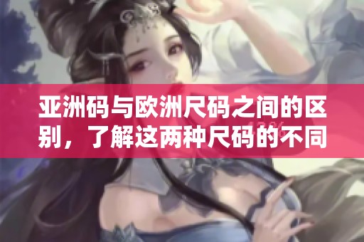 亚洲码与欧洲尺码之间的区别，了解这两种尺码的不同之处非常重要