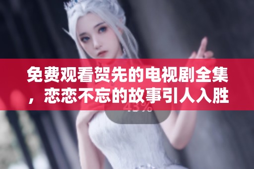 免费观看贺先的电视剧全集，恋恋不忘的故事引人入胜