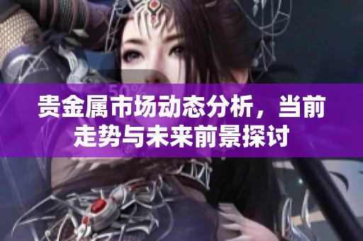 贵金属市场动态分析，当前走势与未来前景探讨