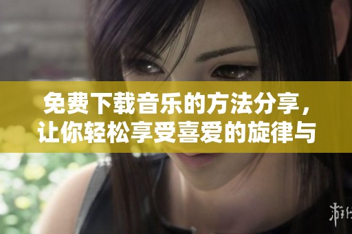 免费下载音乐的方法分享，让你轻松享受喜爱的旋律与乐曲。