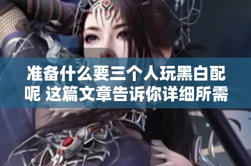 准备什么要三个人玩黑白配呢 这篇文章告诉你详细所需物品