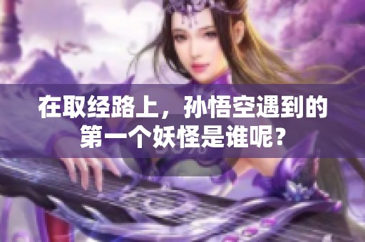 在取经路上，孙悟空遇到的第一个妖怪是谁呢？