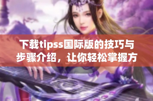 下载tipss国际版的技巧与步骤介绍，让你轻松掌握方法。