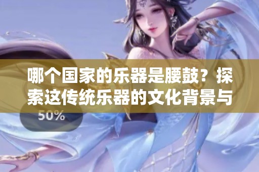 哪个国家的乐器是腰鼓？探索这传统乐器的文化背景与历史。
