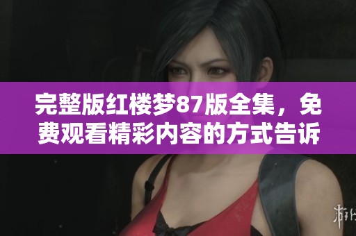 完整版红楼梦87版全集，免费观看精彩内容的方式告诉你