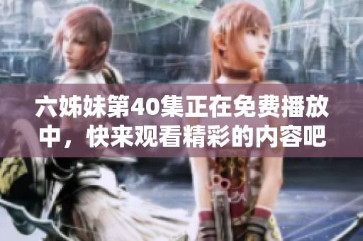 六姊妹第40集正在免费播放中，快来观看精彩的内容吧