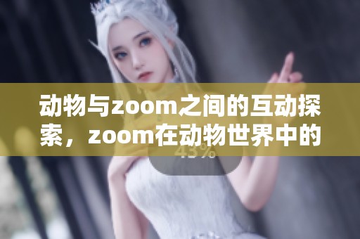 动物与zoom之间的互动探索，zoom在动物世界中的应用与影响