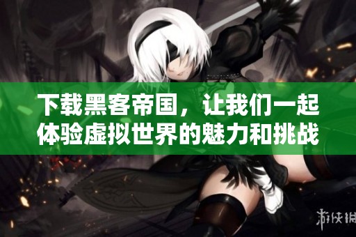 下载黑客帝国，让我们一起体验虚拟世界的魅力和挑战
