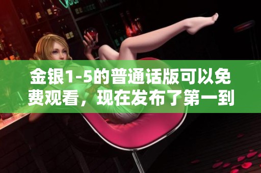 金银1-5的普通话版可以免费观看，现在发布了第一到第五集内容。