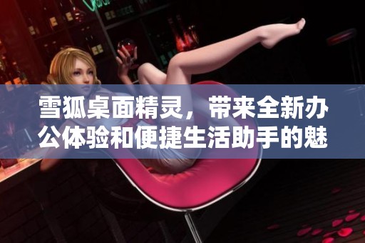 雪狐桌面精灵，带来全新办公体验和便捷生活助手的魅力