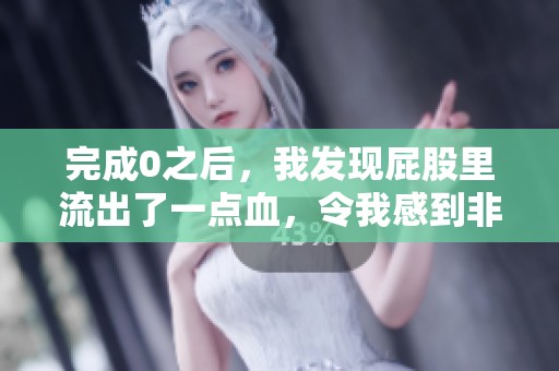 完成0之后，我发现屁股里流出了一点血，令我感到非常担忧。