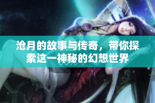 沧月的故事与传奇，带你探索这一神秘的幻想世界