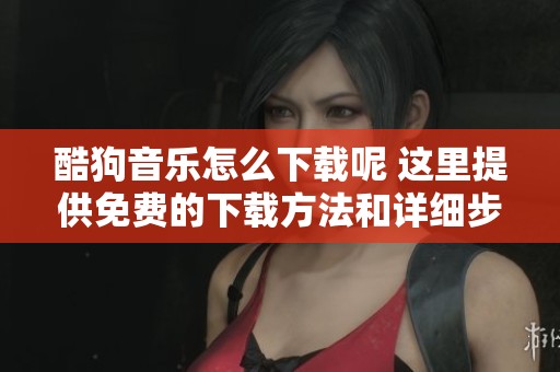 酷狗音乐怎么下载呢 这里提供免费的下载方法和详细步骤