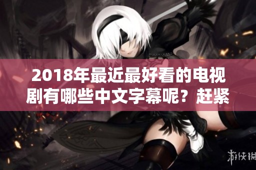 2018年最近最好看的电视剧有哪些中文字幕呢？赶紧来看看吧。